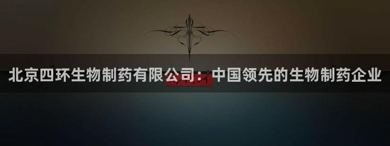 九游会老哥俱乐部官网：北京四环生物制药有限公司：中国领先的生物制药企业