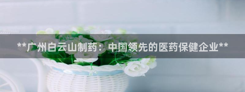 j9九游会老哥俱乐部交流区：**广州白云山制药：中国领先的医药保健企业**
