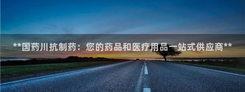九游会老哥俱乐部交流社区：**国药川抗制药：您的药品和医疗用品一站式供应商**