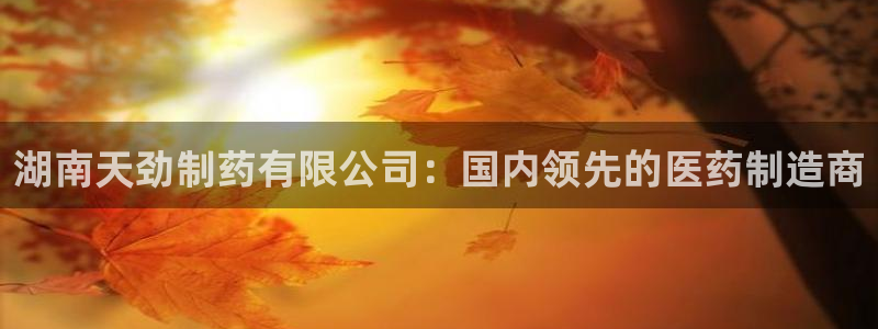 ag九游老哥俱乐部：湖南天劲制药有限公司：国内领先的医药制造商
