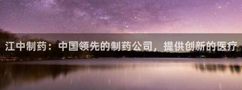 9游会老哥俱乐部：江中制药：中国领先的制药公司，提供创新的医疗