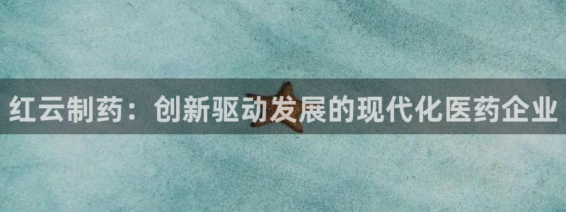 九游会老哥必备的交流社区：红云制药：创新驱动发展的现代化医药企业