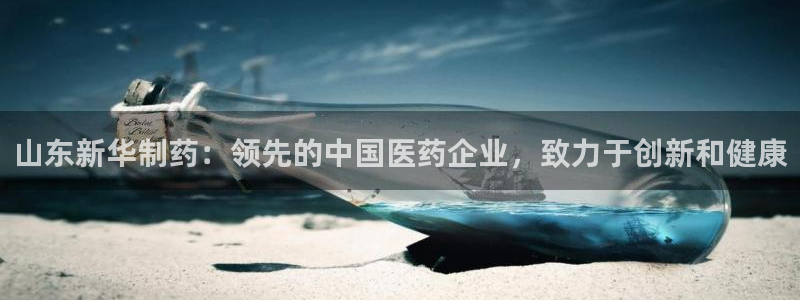 九游老哥俱乐部官网登录网址：山东新华制药：领先的中国医药企业，致力于创新和健康