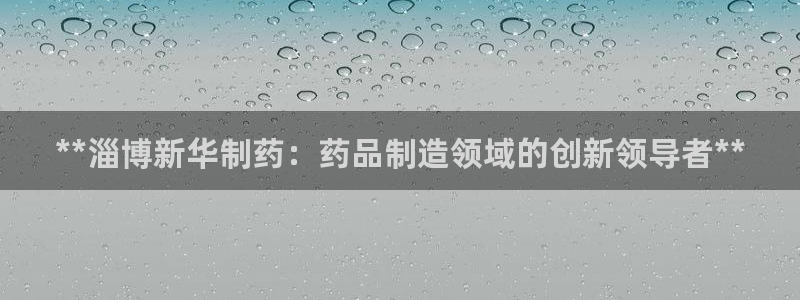 老哥俱乐部是干什么的：**淄博新华制药：药品制造领域的创新领导者**