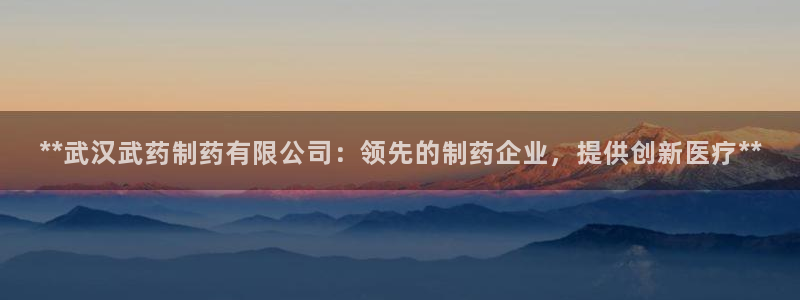 老哥吧九游会下架吗：**武汉武药制药有限公司：领先的制药企业，提供创新医疗**
