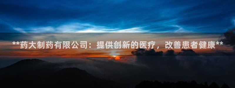 ag九游会老哥：**药大制药有限公司：提供创新的医疗，改善患者健康**