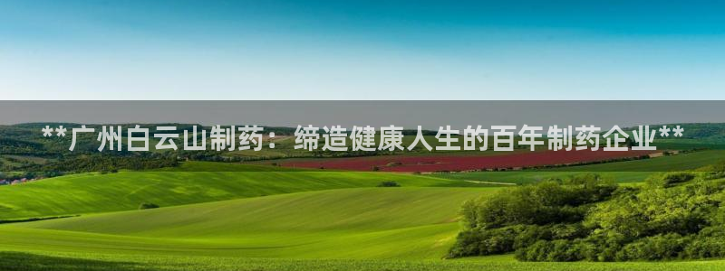 九游会老哥俱乐部官方网站：**广州白云山制药：缔造健康人生的百年制药企业**