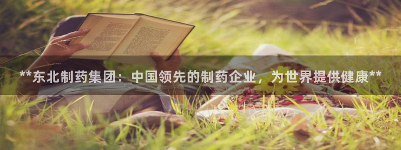 九游会老哥必备的交流社区：**东北制药集团：中国领先的制药企业，为世界提供健康**