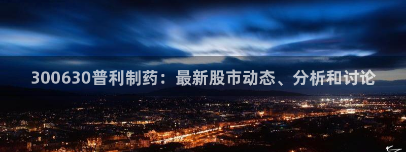 九游会老哥俱乐部官方网站：300630普利制药：最新股市动态、分析和讨论