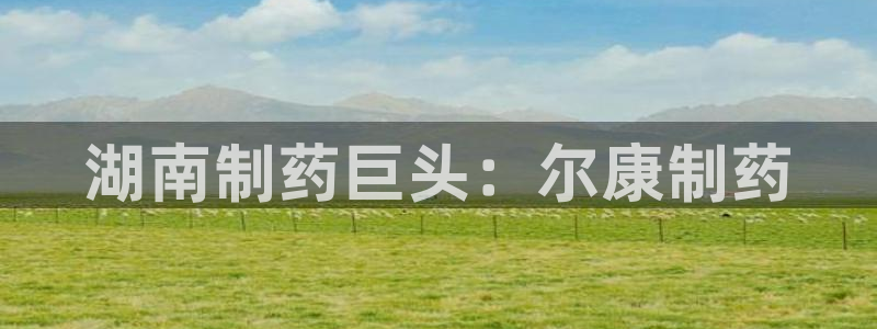 老哥俱乐部是干什么的：湖南制药巨头：尔康制药