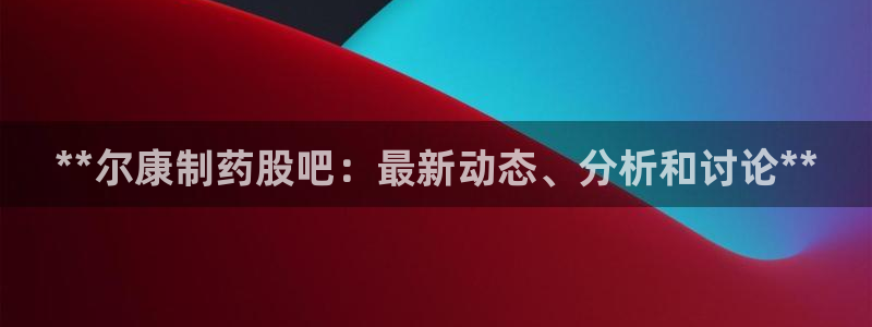 usdt九游会老哥俱乐部：**尔康制药股吧：最新动态、分析和讨论**