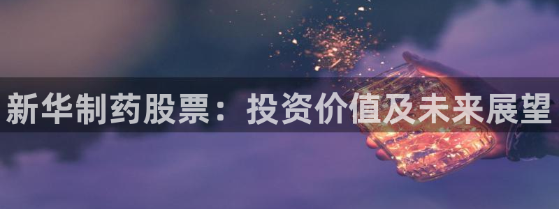 老哥吧九游会：新华制药股票：投资价值及未来展望