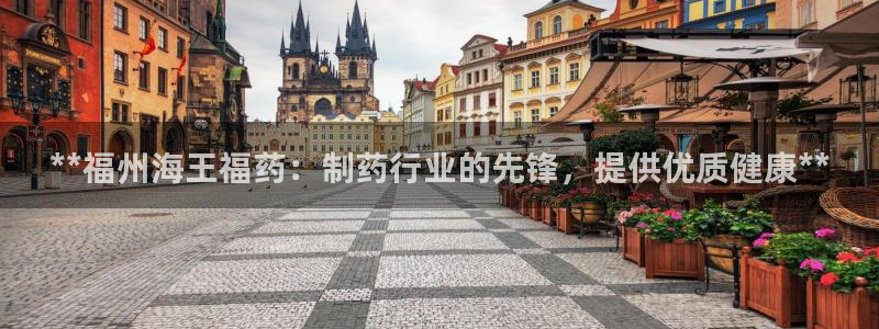 usdt九游会老哥俱乐部：**福州海王福药：制药行业的先锋，提供优质健康**