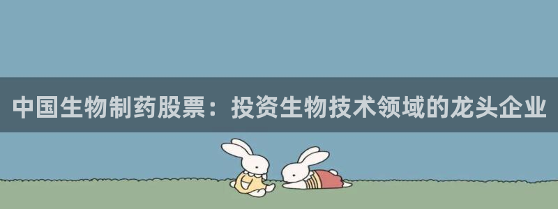 九游会老哥俱乐部官网：中国生物制药股票：投资生物技术领域的龙头企业
