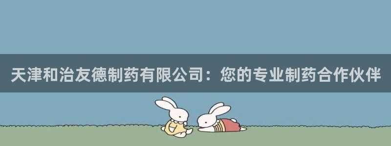 九游会老哥俱乐部论坛版：天津和治友德制药有限公司：您的专业制药合作伙伴