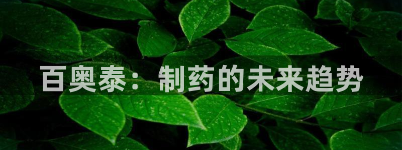 九游老哥俱乐部官网登录：百奥泰：制药的未来趋势