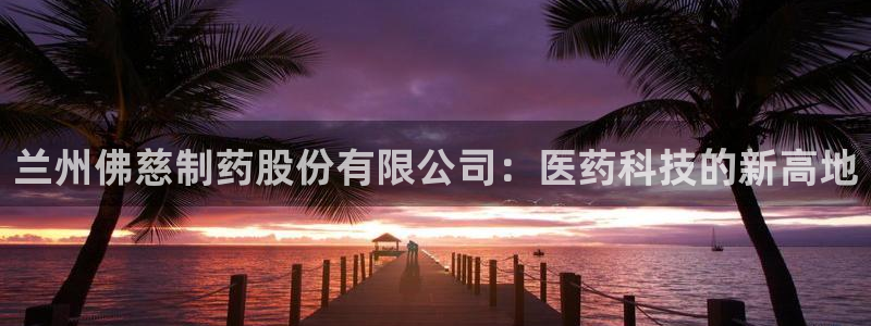 老哥俱乐部是干什么的啊：兰州佛慈制药股份有限公司：医药科技的新高地
