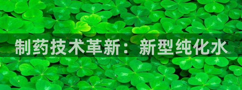 九游会老哥俱乐部必备的交流社区：制药技术革新：新型纯化水
