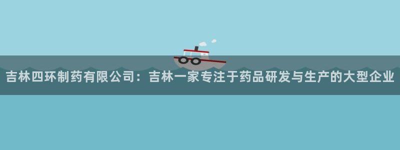 九游老哥俱乐部官网登录网址：吉林四环制药有限公司：吉林一家专注于药品研发与生产的大型企业