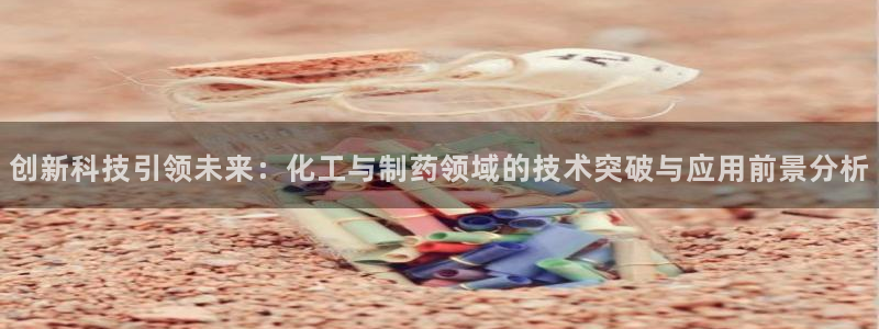 九游会老哥俱乐部官网首页：创新科技引领未来：化工与制药领域的技术突破与应用前景分析