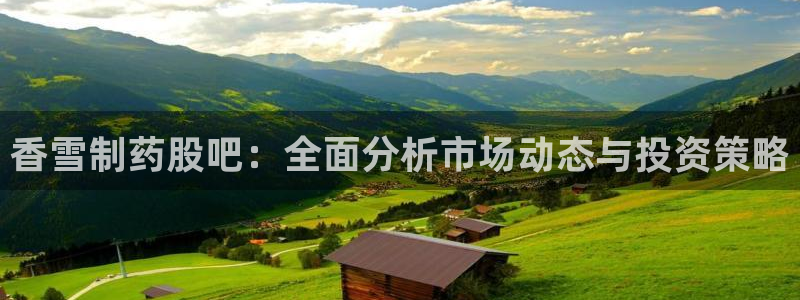 九游会老哥俱乐部：香雪制药股吧：全面分析市场动态与投资策略