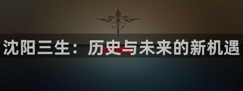 九游会老哥：沈阳三生：历史与未来的新机遇