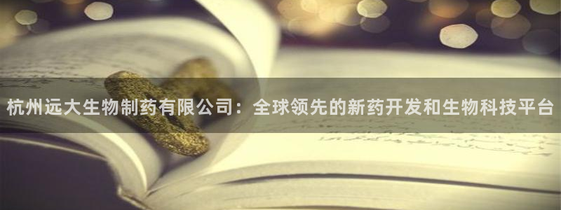 九游会老哥俱乐部交流社区：杭州远大生物制药有限公司：全球领先的新药开发和生物科技平台