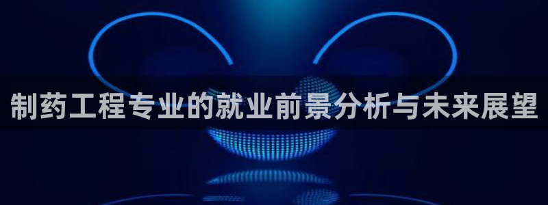 九游会老哥俱乐部必备的交流社区论坛：制药工程专业的就业前景分析与未来展望