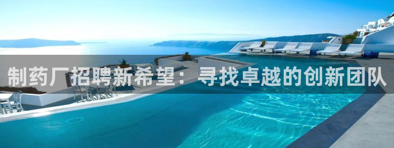 j9九游会老哥俱乐部交流区：制药厂招聘新希望：寻找卓越的创新团队