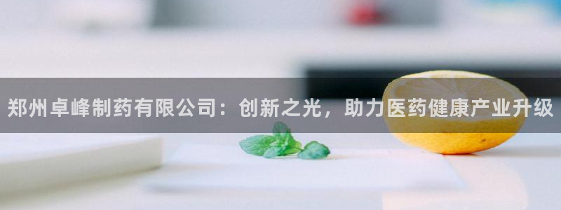 九游会老哥俱乐部社区论坛：郑州卓峰制药有限公司：创新之光，助力医药健康产业升级
