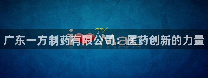 九游会老哥俱乐部官方网站：广东一方制药有限公司：医药创新的力量