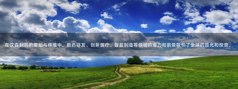 ag九游会老哥：在汉森制药的崛起与辉煌中，新药研发、创新医疗、智能制造等领域的潜力和前景吸引了全球的目光和投资