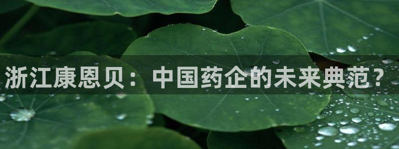 九游会老哥俱乐部社区论坛：浙江康恩贝：中国药企的未来典范？
