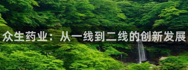 老哥吧九游会：众生药业：从一线到二线的创新发展