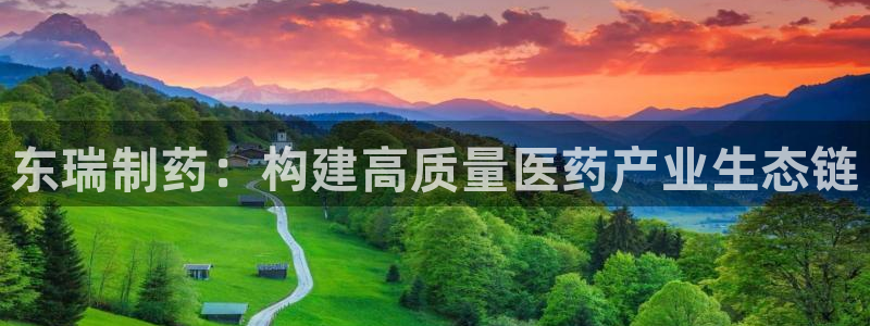 九游老哥俱乐部官网登录入口：东瑞制药：构建高质量医药产业生态