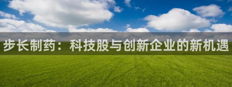 九游老哥俱乐部登录：步长制药：科技股与创新企业的新机遇