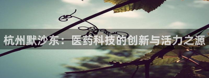 九游老哥俱乐部官网登录：杭州默沙东：医药科技的创新与活力之源