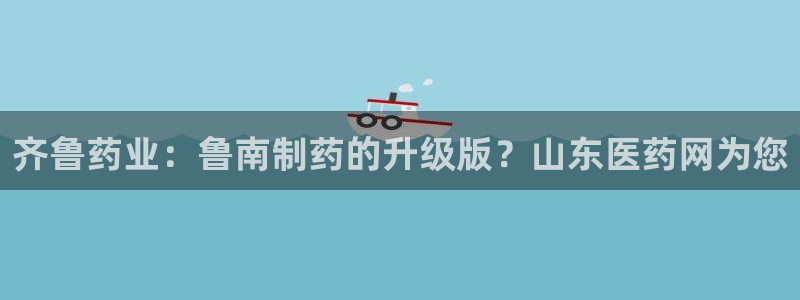 ag九游会老哥俱乐部：齐鲁药业：鲁南制药的升级版？山东医药网为您
