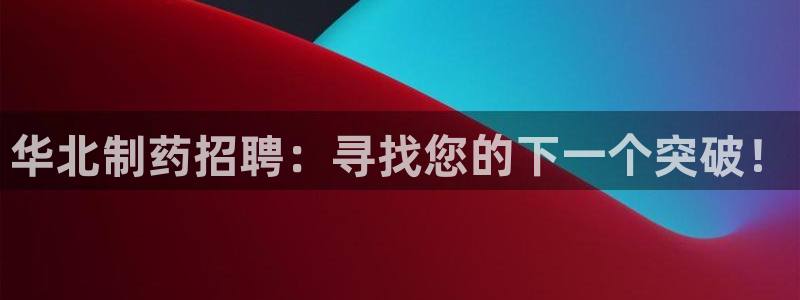 九游老哥俱乐部官网登录不了：华北制药招聘：寻找您的下一个突破！