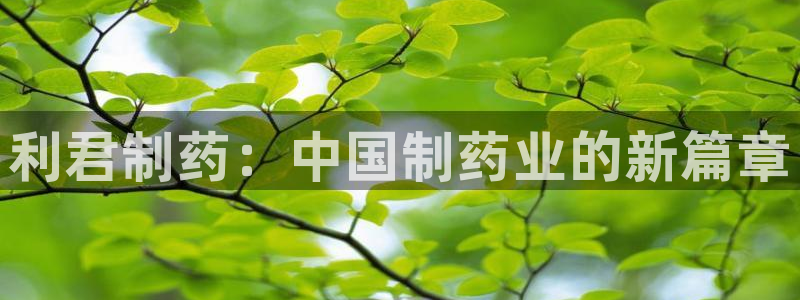 九游会老哥俱乐部论坛版：利君制药：中国制药业的新篇章
