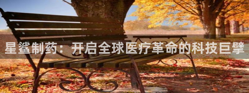 九游会老哥俱乐部交流社区：星鲨制药：开启全球医疗革命的科技巨