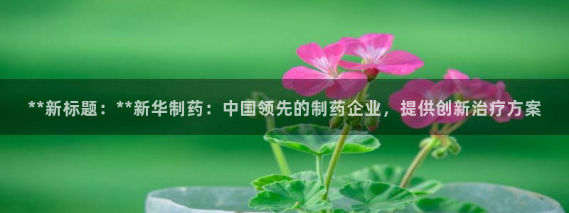 九游会老哥俱乐部必备的交流社区：**新标题：**新华制药：中