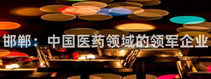 9游会老哥：邯郸：中国医药领域的领军企业