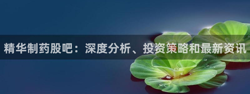 ag九游会老哥俱乐部：精华制药股吧：深度分析、投资策略和最新资讯