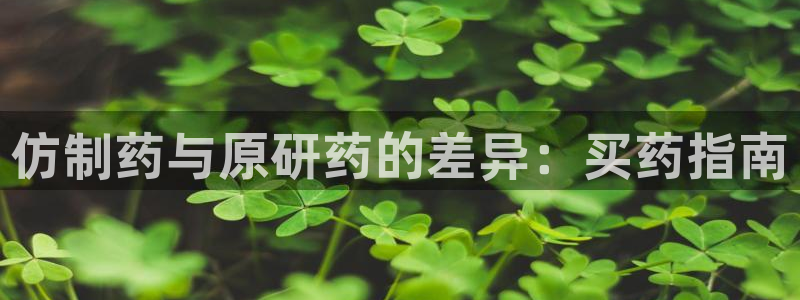9游会老哥：仿制药与原研药的差异：买药指南