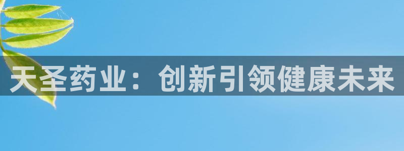 九游会老哥俱乐部：天圣药业：创新引领健康未来