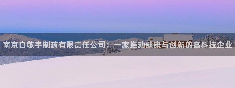 老哥俱乐部是干什么的：南京白敬宇制药有限责任公司：一家推动健康与创新的高科技企业
