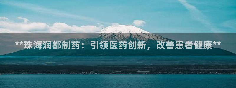 九游会老哥俱乐部官方网站：**珠海润都制药：引领医药创新，改善患者健康**