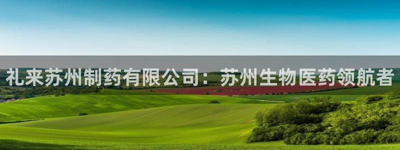 九游会老哥必备的交流社区九：礼来苏州制药有限公司：苏州生物医药领航者