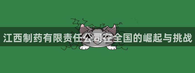 老哥吧九游会下架吗：江西制药有限责任公司在全国的崛起与挑战